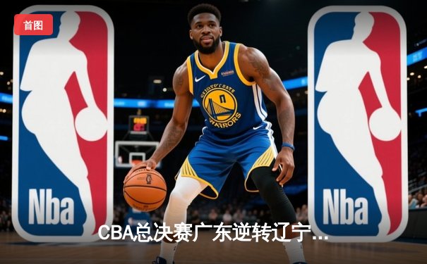 CBA总决赛广东逆转辽宁夺冠，胡明轩荣膺FMVP