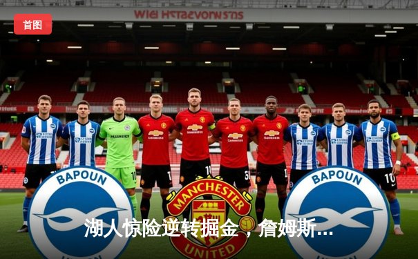 湖人惊险逆转掘金，詹姆斯关键三分锁定胜局