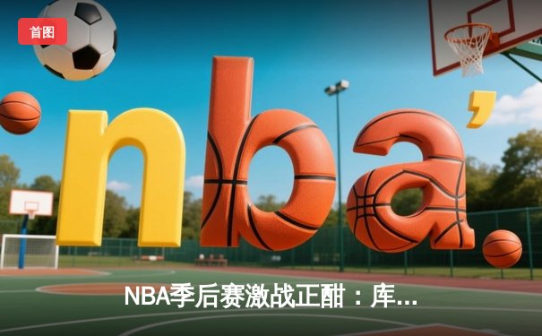 NBA季后赛激战正酣：库里三分雨浇灭热火，勇士客场逆转夺赛点