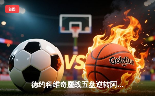 德约科维奇鏖战五盘逆转阿尔卡拉斯 第24座大满贯近在咫尺