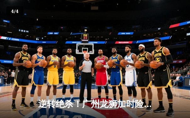 逆转绝杀！广州龙狮加时险胜新疆飞虎，崔永熙31分创生涯新高 - 4