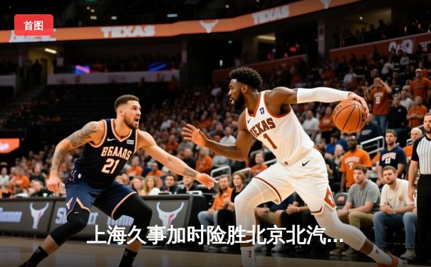 上海久事加时险胜北京北汽，王哲林狂砍35分统治内线