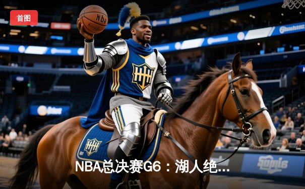 NBA总决赛G6：湖人绝处逢生，詹姆斯三双力挽狂澜抢七