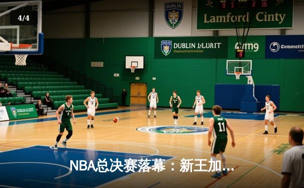 NBA总决赛落幕：新王加冕，年轻核心率队逆转夺冠创历史 - 4