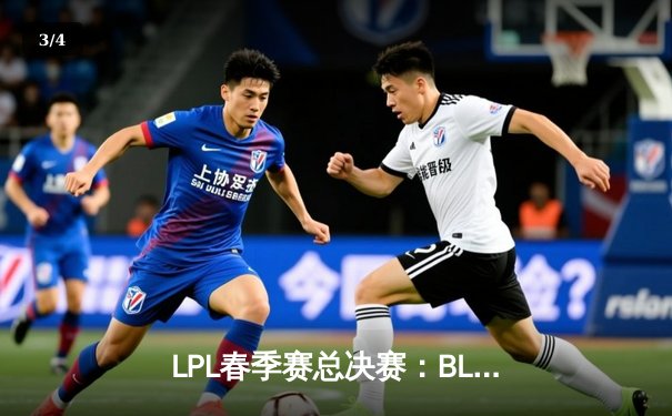 LPL春季赛总决赛：BLG鏖战五局险胜JDG，Xun斩获FMVP - 3