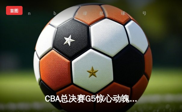 CBA总决赛G5惊心动魄：辽宁队加时险胜广东 总比分3-2夺赛点