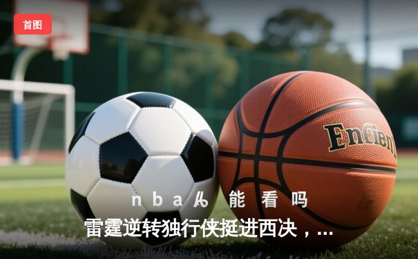 雷霆逆转独行侠挺进西决，亚历山大34分主宰末节