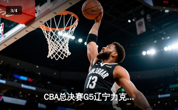 CBA总决赛G5辽宁力克广东夺赛点 赵继伟24+11张镇麟关键三分定乾坤 - 3