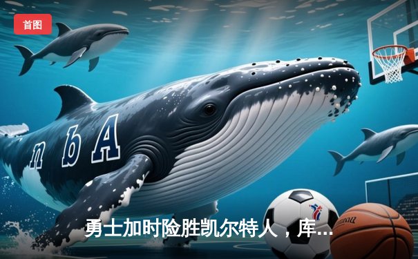 勇士加时险胜凯尔特人，库里狂砍43分上演三分雨