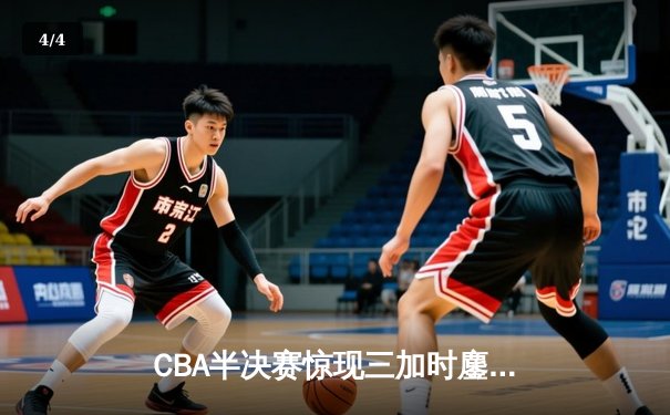 CBA半决赛惊现三加时鏖战 辽宁本钢157-153险胜广东宏远创季后赛得分纪录 - 4