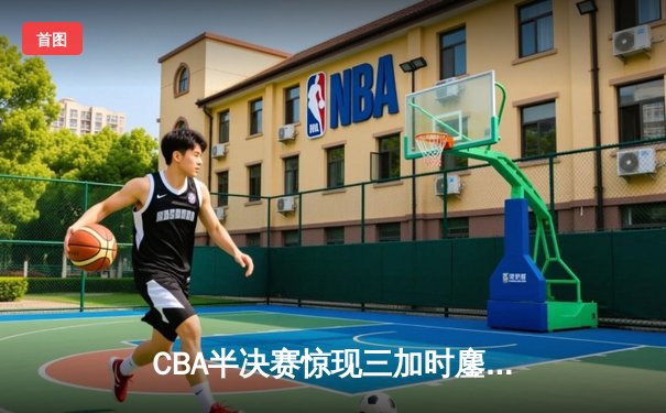 CBA半决赛惊现三加时鏖战 辽宁本钢逆转广东宏远夺赛点
