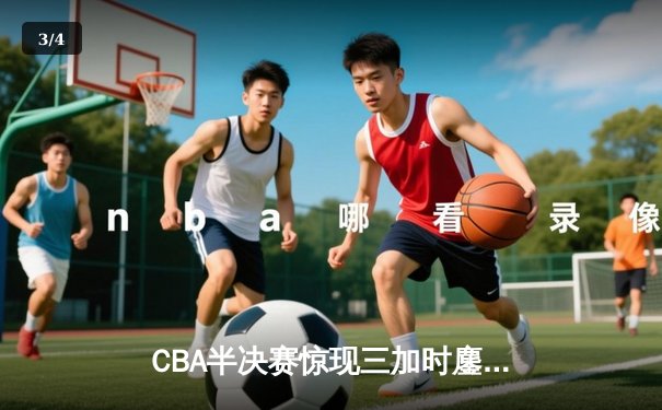 CBA半决赛惊现三加时鏖战 辽宁本钢逆转广东宏远夺赛点 - 3