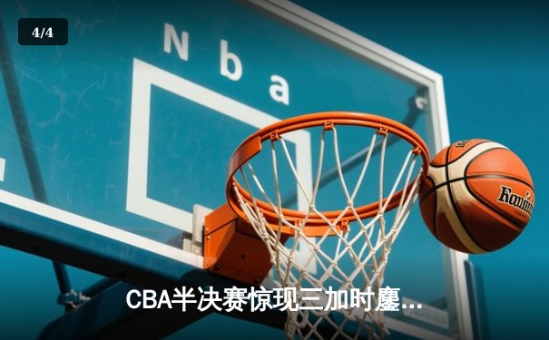 CBA半决赛惊现三加时鏖战 辽宁本钢逆转广东宏远夺赛点 - 4