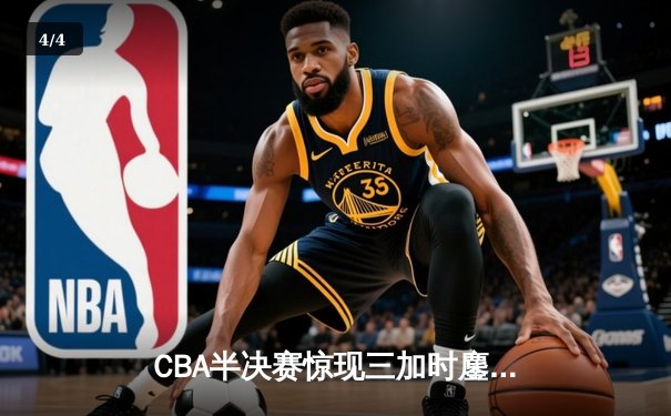 CBA半决赛惊现三加时鏖战 辽宁本钢逆转广东宏远夺赛点 - 4