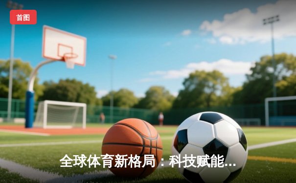 全球体育新格局：科技赋能与跨文化融合重塑竞技未来