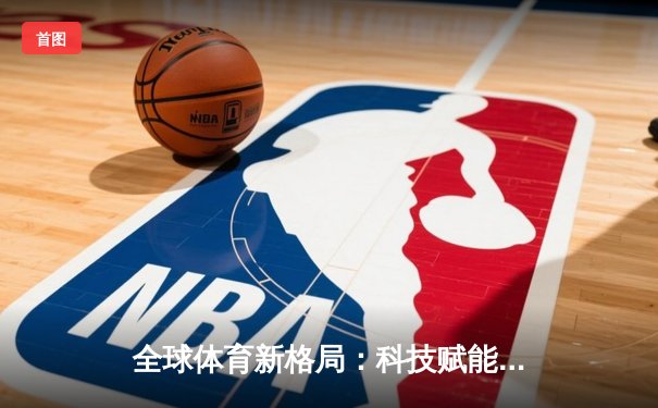 全球体育新格局：科技赋能与跨文化融合重塑竞技未来