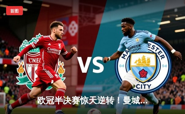 欧冠半决赛惊天逆转！曼城3-2绝杀拜仁，哈兰德双响创纪录