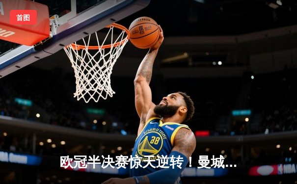 欧冠半决赛惊天逆转！曼城3-2绝杀拜仁，哈兰德双响创纪录