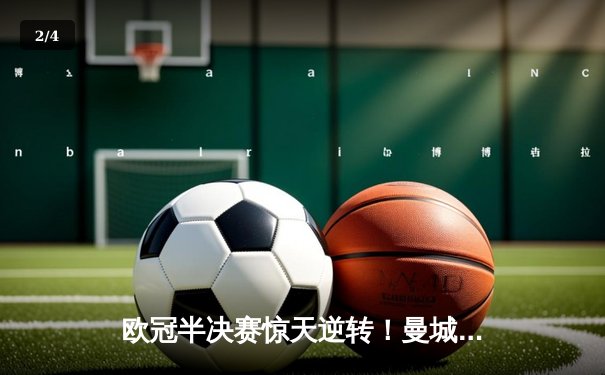 欧冠半决赛惊天逆转！曼城3-2绝杀拜仁，哈兰德双响创纪录 - 2
