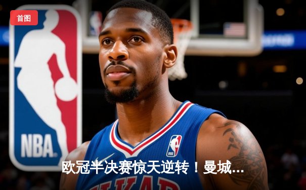 欧冠半决赛惊天逆转！曼城3-2绝杀拜仁，哈兰德双响创纪录