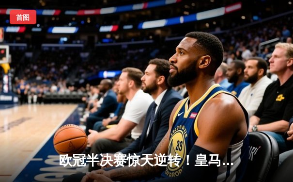 欧冠半决赛惊天逆转！皇马3-1淘汰拜仁，凯恩哑火维尼修斯造两球